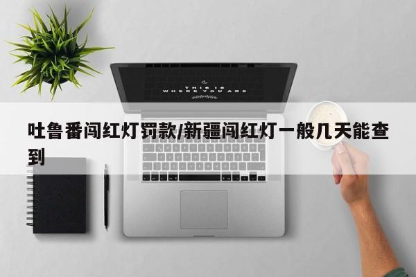 吐鲁番闯红灯罚款/新疆闯红灯一般几天能查到