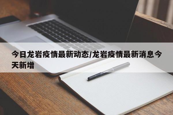 今日龙岩疫情最新动态/龙岩疫情最新消息今天新增