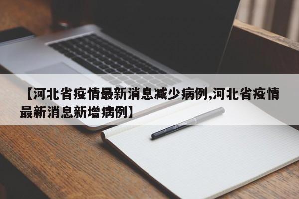 【河北省疫情最新消息减少病例,河北省疫情最新消息新增病例】