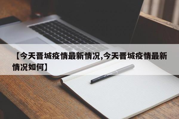 【今天晋城疫情最新情况,今天晋城疫情最新情况如何】