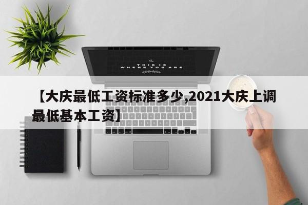 【大庆最低工资标准多少,2021大庆上调最低基本工资】