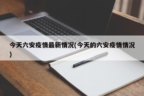 今天六安疫情最新情况(今天的六安疫情情况)