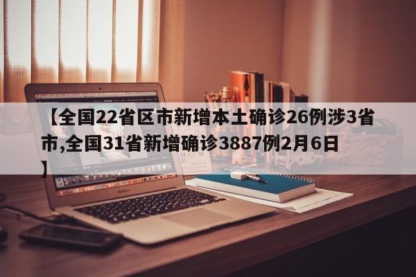 【全国22省区市新增本土确诊26例涉3省市,全国31省新增确诊3887例2月6日】