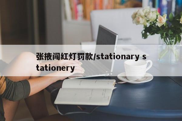张掖闯红灯罚款/stationary stationery
