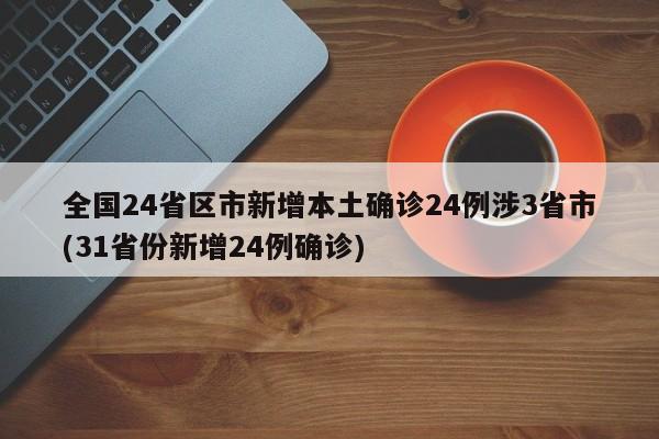 全国24省区市新增本土确诊24例涉3省市(31省份新增24例确诊)
