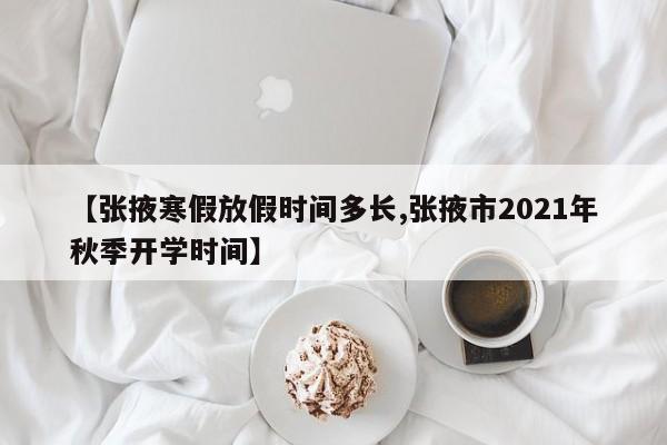 【张掖寒假放假时间多长,张掖市2021年秋季开学时间】