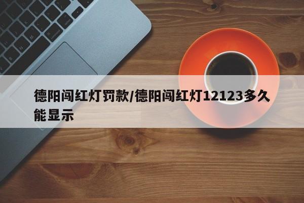 德阳闯红灯罚款/德阳闯红灯12123多久能显示