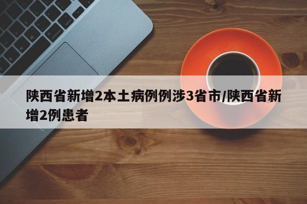 陕西省新增2本土病例例涉3省市/陕西省新增2例患者