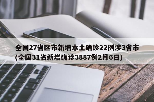 全国27省区市新增本土确诊22例涉3省市(全国31省新增确诊3887例2月6日)