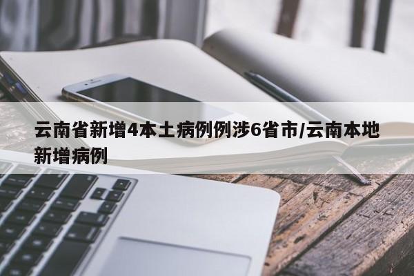 云南省新增4本土病例例涉6省市/云南本地新增病例