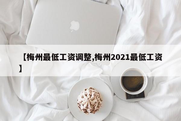 【梅州最低工资调整,梅州2021最低工资】