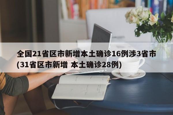 全国21省区市新增本土确诊16例涉3省市(31省区市新增 本土确诊28例)