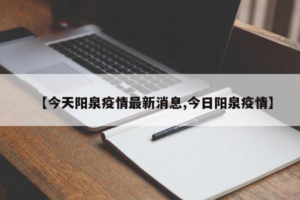 【今天阳泉疫情最新消息,今日阳泉疫情】