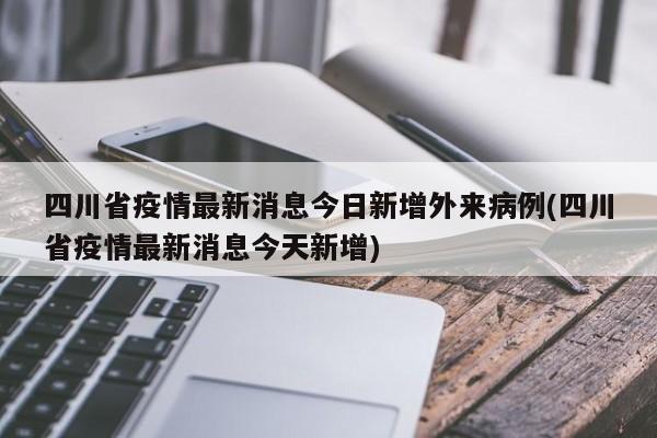 四川省疫情最新消息今日新增外来病例(四川省疫情最新消息今天新增)