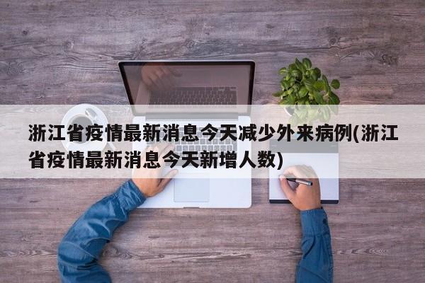浙江省疫情最新消息今天减少外来病例(浙江省疫情最新消息今天新增人数)