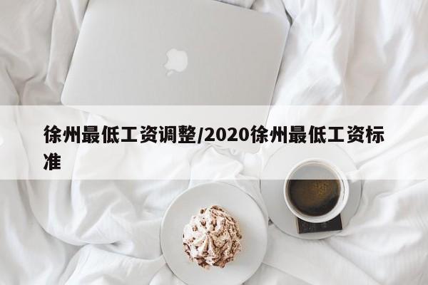徐州最低工资调整/2020徐州最低工资标准