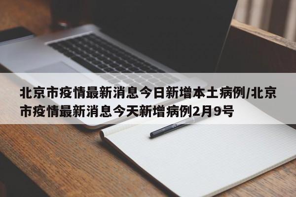 北京市疫情最新消息今日新增本土病例/北京市疫情最新消息今天新增病例2月9号