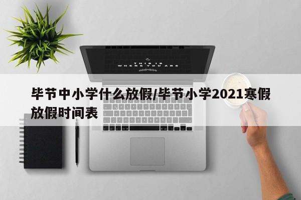 毕节中小学什么放假/毕节小学2021寒假放假时间表