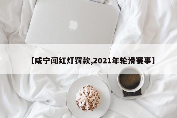 【咸宁闯红灯罚款,2021年轮滑赛事】