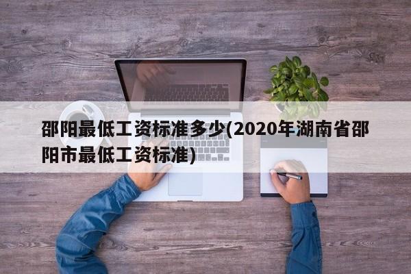 邵阳最低工资标准多少(2020年湖南省邵阳市最低工资标准)