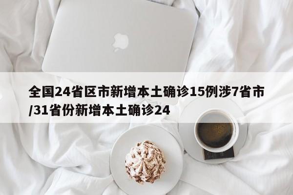 全国24省区市新增本土确诊15例涉7省市/31省份新增本土确诊24