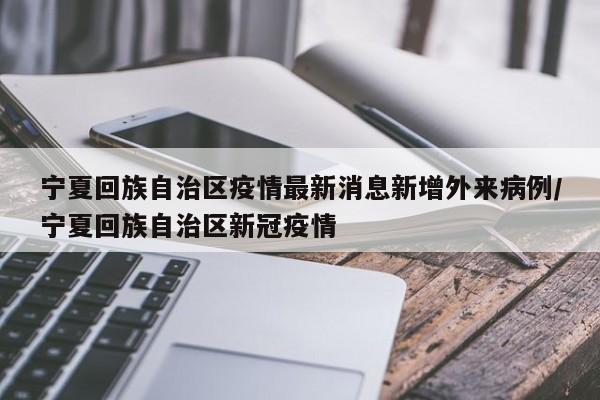 宁夏回族自治区疫情最新消息新增外来病例/宁夏回族自治区新冠疫情