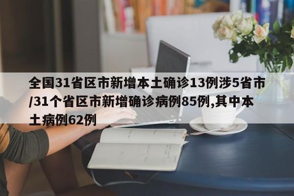 全国31省区市新增本土确诊13例涉5省市/31个省区市新增确诊病例85例,其中本土病例62例