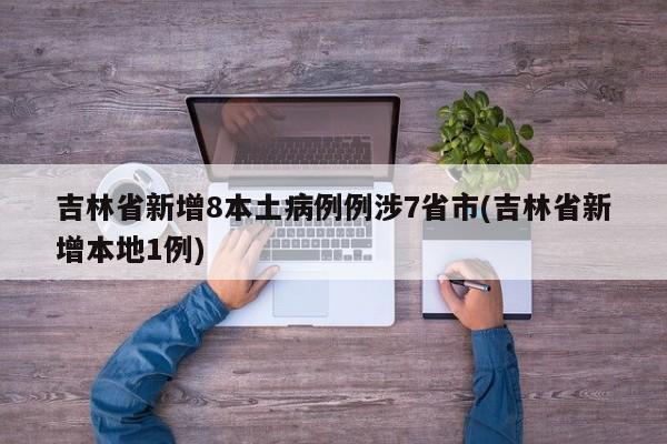 吉林省新增8本土病例例涉7省市(吉林省新增本地1例)