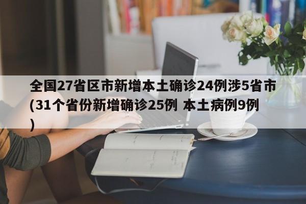 全国27省区市新增本土确诊24例涉5省市(31个省份新增确诊25例 本土病例9例)