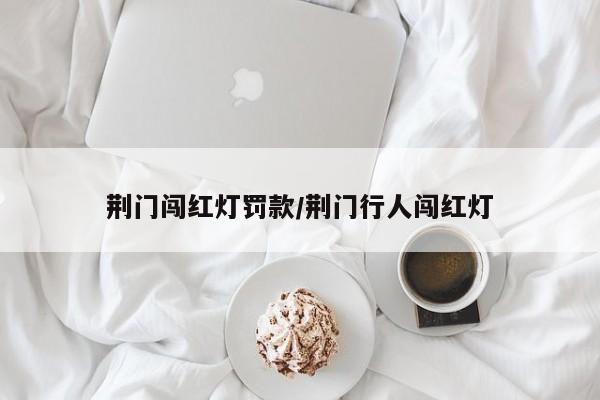荆门闯红灯罚款/荆门行人闯红灯