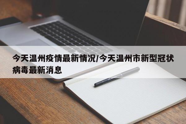 今天温州疫情最新情况/今天温州市新型冠状病毒最新消息