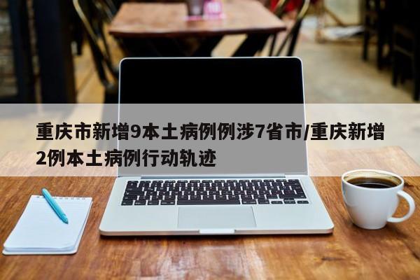 重庆市新增9本土病例例涉7省市/重庆新增2例本土病例行动轨迹
