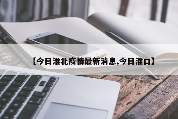 【今日淮北疫情最新消息,今日淮口】