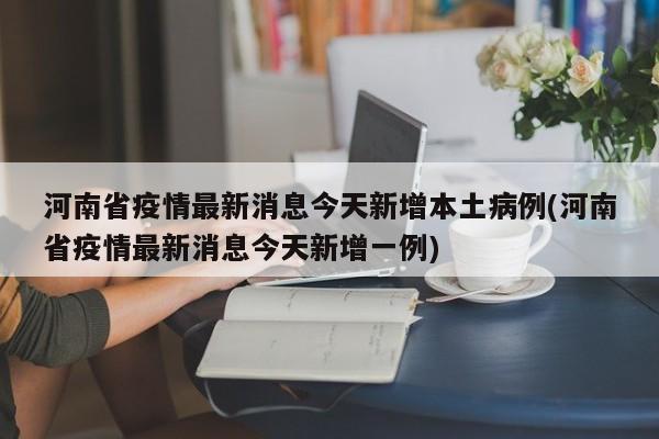 河南省疫情最新消息今天新增本土病例(河南省疫情最新消息今天新增一例)
