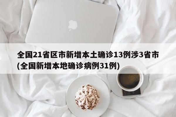 全国21省区市新增本土确诊13例涉3省市(全国新增本地确诊病例31例)