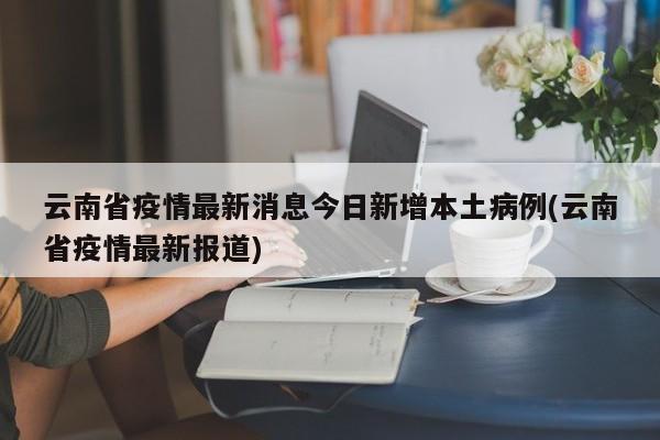 云南省疫情最新消息今日新增本土病例(云南省疫情最新报道)