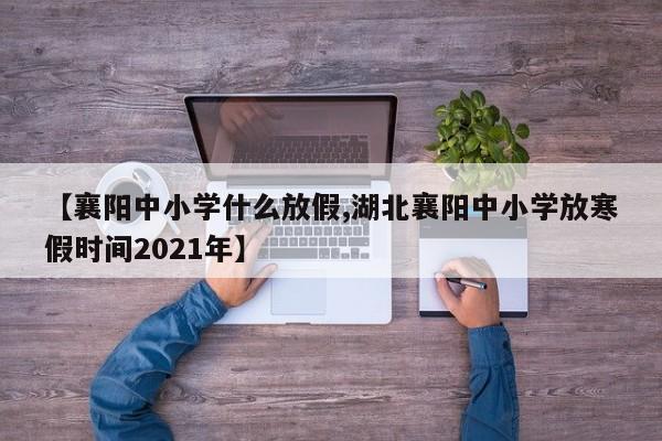 【襄阳中小学什么放假,湖北襄阳中小学放寒假时间2021年】