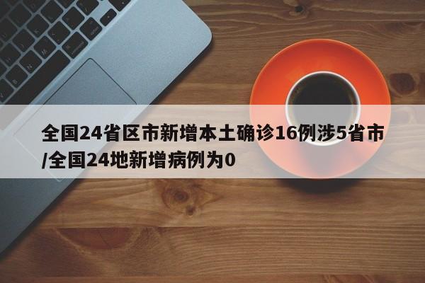 全国24省区市新增本土确诊16例涉5省市/全国24地新增病例为0