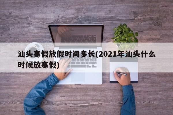 汕头寒假放假时间多长(2021年汕头什么时候放寒假)