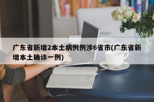 广东省新增2本土病例例涉6省市(广东省新增本土确诊一例)