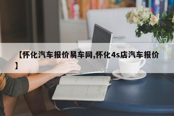 【怀化汽车报价易车网,怀化4s店汽车报价】