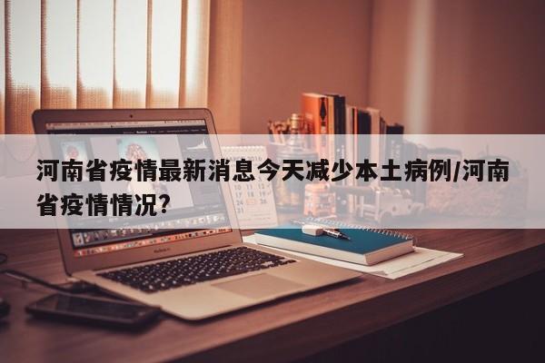 河南省疫情最新消息今天减少本土病例/河南省疫情情况?