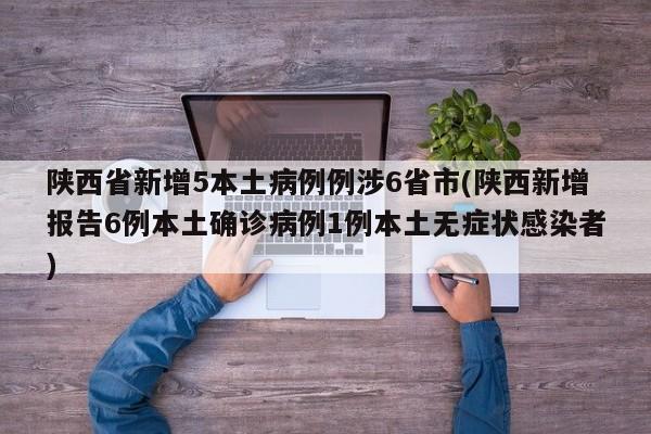 陕西省新增5本土病例例涉6省市(陕西新增报告6例本土确诊病例1例本土无症状感染者)