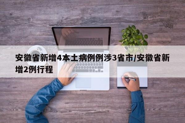 安徽省新增4本土病例例涉3省市/安徽省新增2例行程