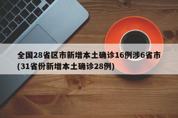 全国28省区市新增本土确诊16例涉6省市(31省份新增本土确诊28例)