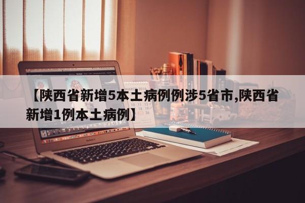 【陕西省新增5本土病例例涉5省市,陕西省新增1例本土病例】