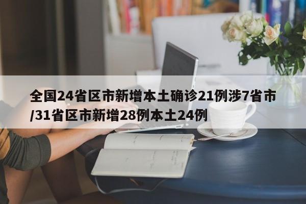 全国24省区市新增本土确诊21例涉7省市/31省区市新增28例本土24例
