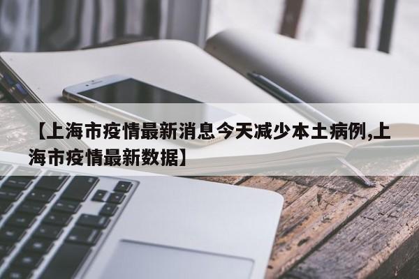 【上海市疫情最新消息今天减少本土病例,上海市疫情最新数据】