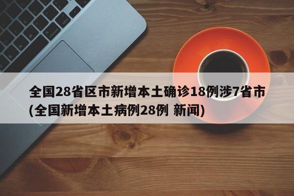 全国28省区市新增本土确诊18例涉7省市(全国新增本土病例28例 新闻)