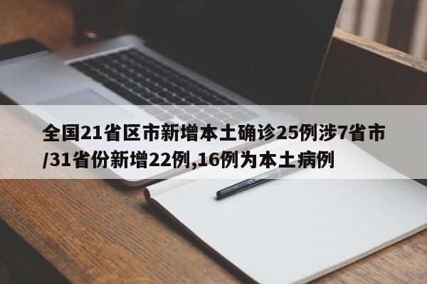 全国21省区市新增本土确诊25例涉7省市/31省份新增22例,16例为本土病例